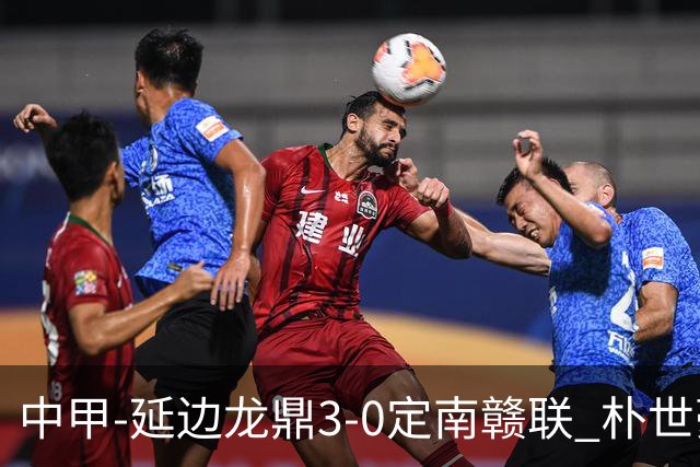 中甲-延边龙鼎3-0定南赣联 朴世豪、福布斯破门乔瓦尼造点+点射