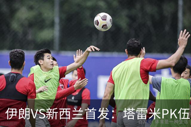 伊朗VS新西兰首发：塔雷米PK伍德 贾汉巴赫什替补席待命