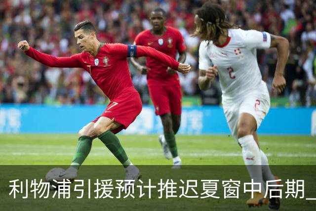 利物浦引援预计推迟夏窗中后期 努涅斯和萨拉赫都不可能回归