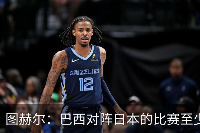 图赫尔：巴西对阵日本的比赛至少是四分之一决赛级别的