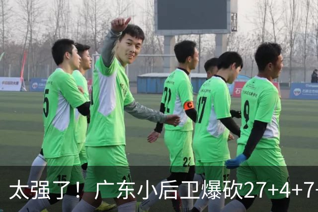 太强了！广东小后卫爆砍27+4+7+4 身高1米76打爆U21联赛 杜锋很吃惊