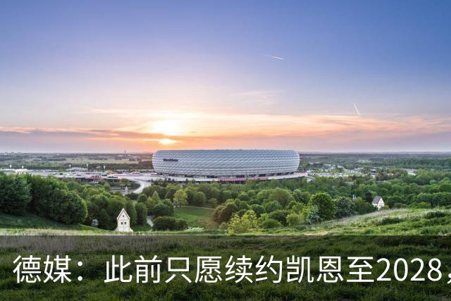 德媒：此前只愿续约凯恩至2028，拜仁准备做出重大妥协续约至2029