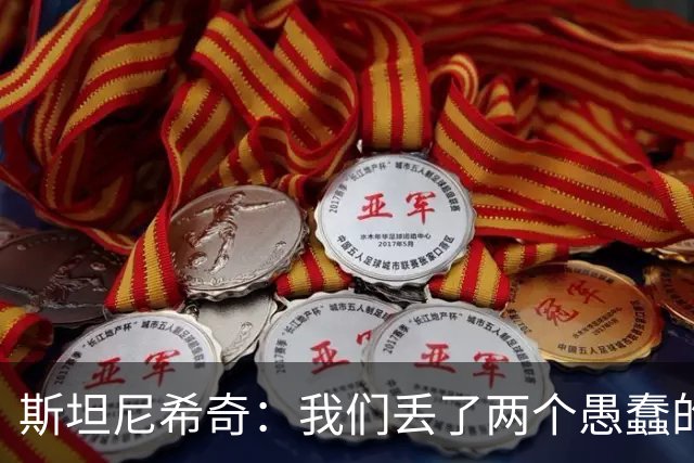 斯坦尼希奇：我们丢了两个愚蠢的球，裁判的判罚本该对我们更有利