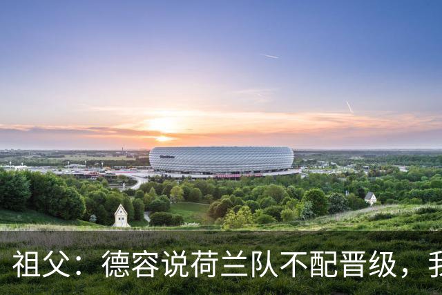 祖父：德容说荷兰队不配晋级，我认为他若在场也不会前五个罚点