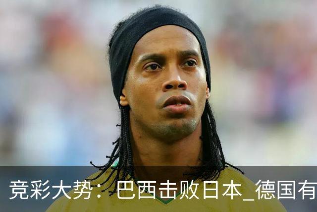 竞彩大势：巴西击败日本 德国有望大胜巴拉圭