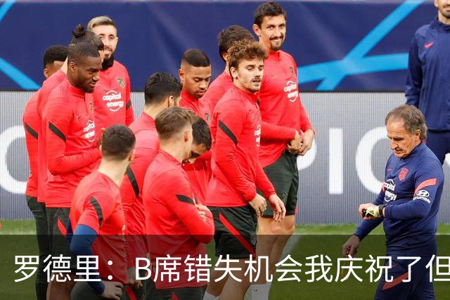 罗德里：B席错失机会我庆祝了但已道歉 C罗精神属性历史最佳之一
