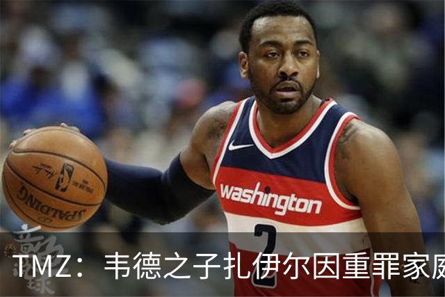 TMZ：韦德之子扎伊尔因重罪家庭暴力被捕 面临3项指控 目前已获释